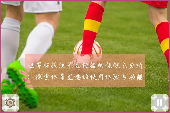世界杯投注平台链接的优缺点分析：探索体育直播的使用体验与功能提升
