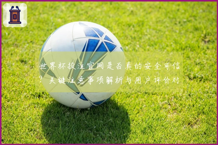 世界杯投注官网是否真的安全可信？关键注意事项解析与用户评价对比