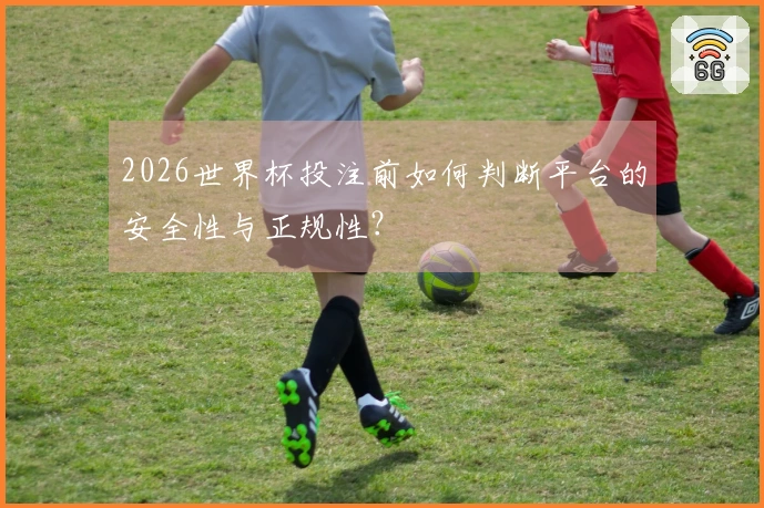 2026世界杯投注前如何判断平台的安全性与正规性？
