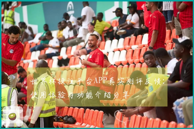 世界杯投注平台APP真实测评反馈：使用体验与功能介绍分享