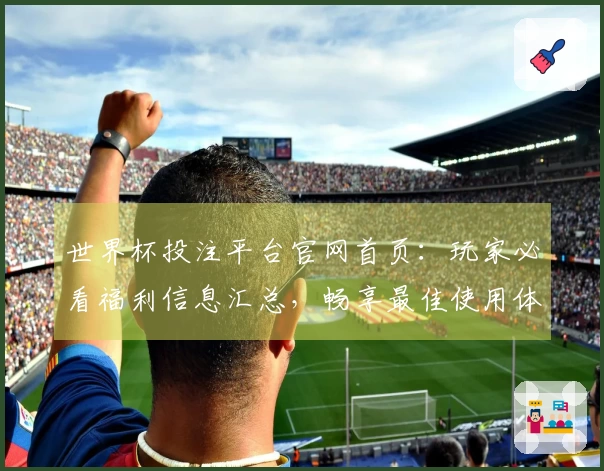 世界杯投注平台官网首页：玩家必看福利信息汇总，畅享最佳使用体验！