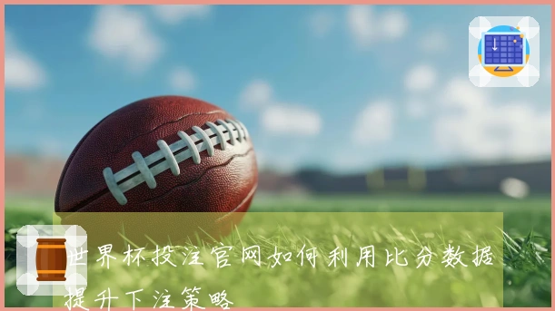 世界杯投注官网如何利用比分数据提升下注策略