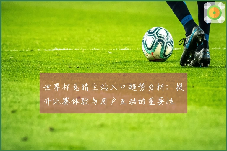 世界杯竞猜主站入口趋势分析：提升比赛体验与用户互动的重要性