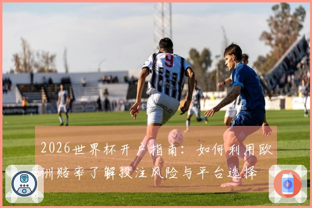 2026世界杯开户指南：如何利用欧洲赔率了解投注风险与平台选择