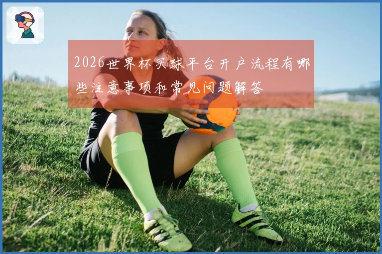 2026世界杯买球平台开户流程有哪些注意事项和常见问题解答