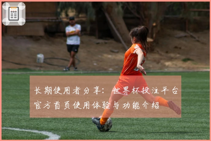 长期使用者分享：世界杯投注平台官方首页使用体验与功能介绍