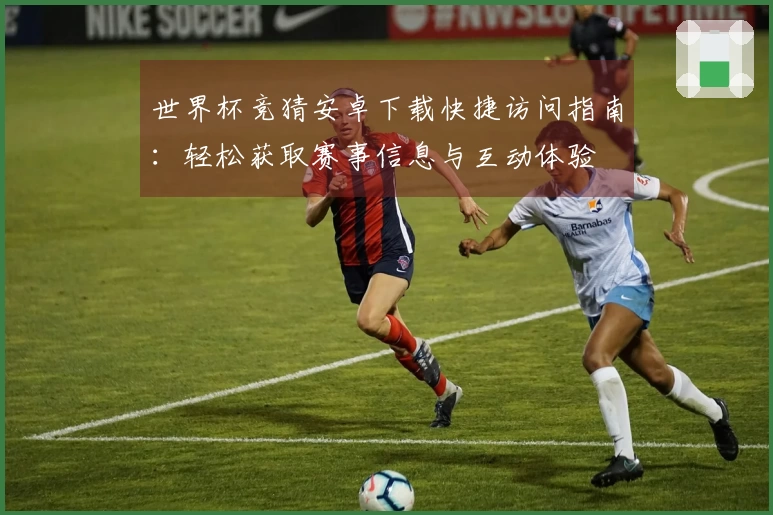 世界杯竞猜安卓下载快捷访问指南：轻松获取赛事信息与互动体验