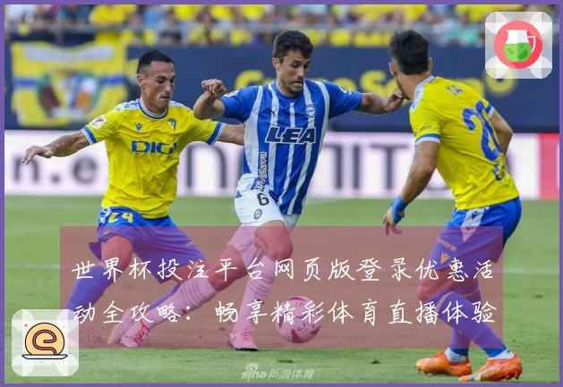 世界杯投注平台网页版登录优惠活动全攻略：畅享精彩体育直播体验