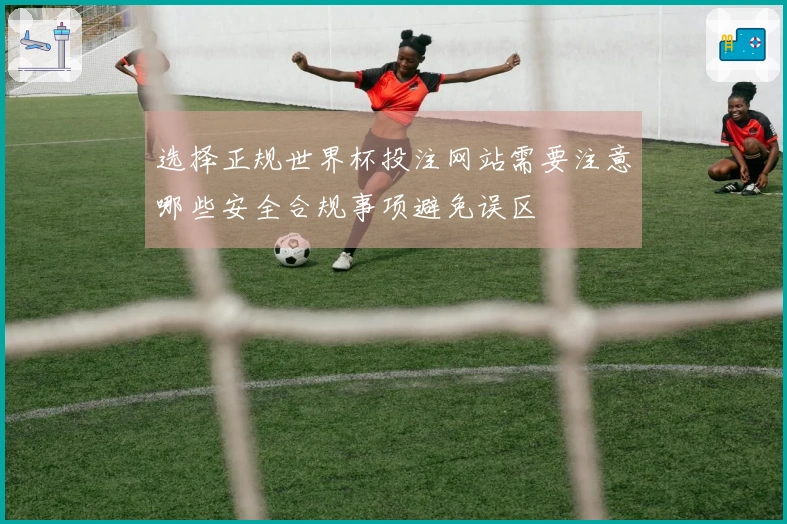 选择正规世界杯投注网站需要注意哪些安全合规事项避免误区