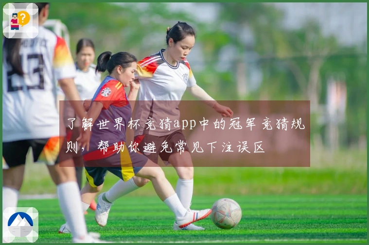 了解世界杯竞猜app中的冠军竞猜规则，帮助你避免常见下注误区