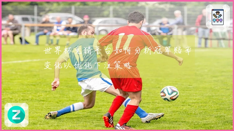 世界杯竞猜平台如何分析冠军赔率变化以优化下注策略