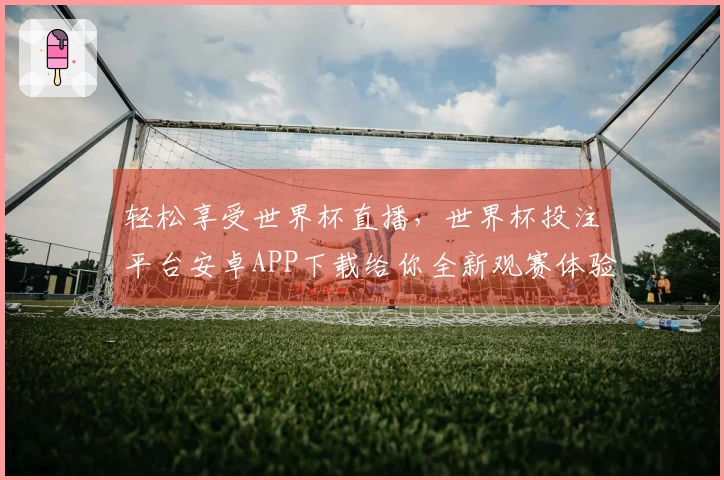 轻松享受世界杯直播，世界杯投注平台安卓APP下载给你全新观赛体验！