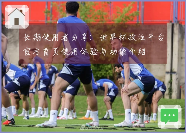 长期使用者分享：世界杯投注平台官方首页使用体验与功能介绍