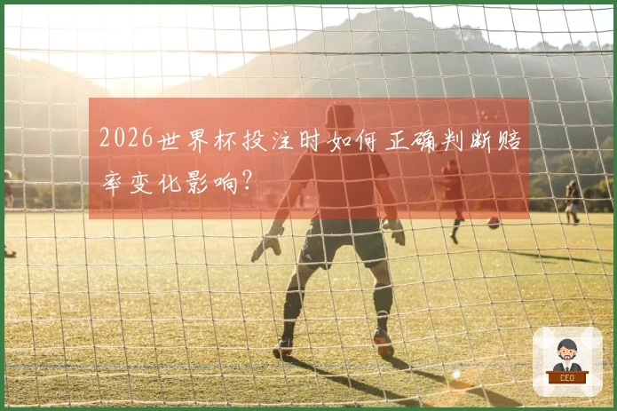 2026世界杯投注时如何正确判断赔率变化影响？