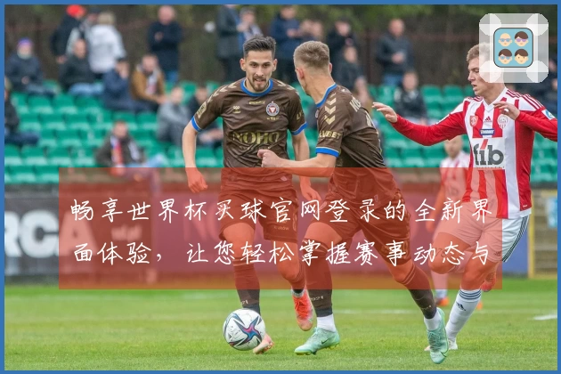 畅享世界杯买球官网登录的全新界面体验，让您轻松掌握赛事动态与精彩瞬间