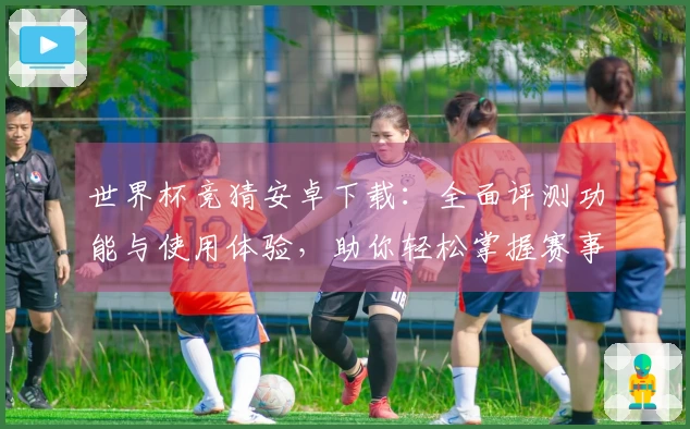 世界杯竞猜安卓下载：全面评测功能与使用体验，助你轻松掌握赛事动态