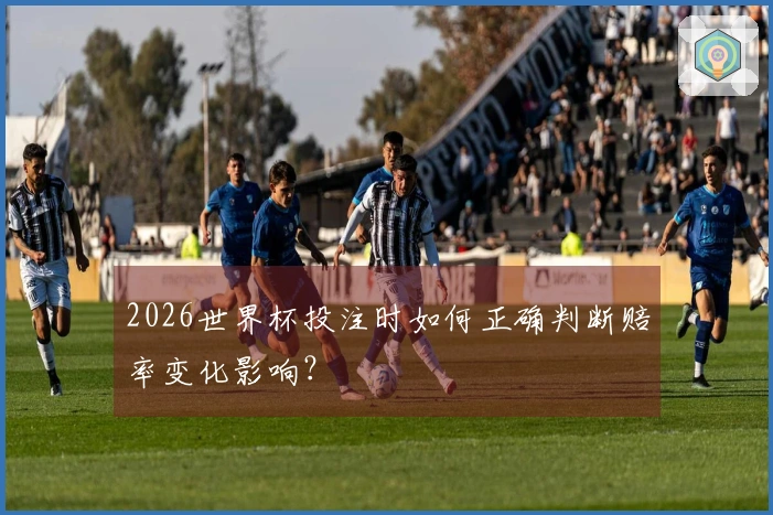 2026世界杯投注时如何正确判断赔率变化影响？