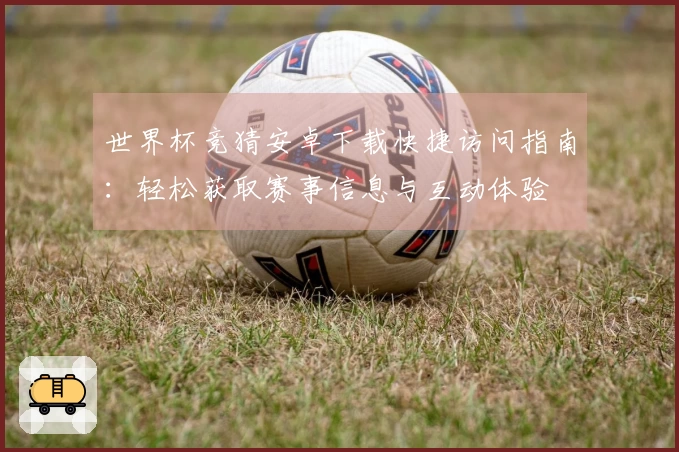 世界杯竞猜安卓下载快捷访问指南：轻松获取赛事信息与互动体验