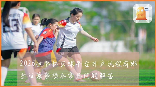 2026世界杯买球平台开户流程有哪些注意事项和常见问题解答