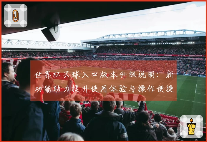 世界杯买球入口版本升级说明：新功能助力提升使用体验与操作便捷性