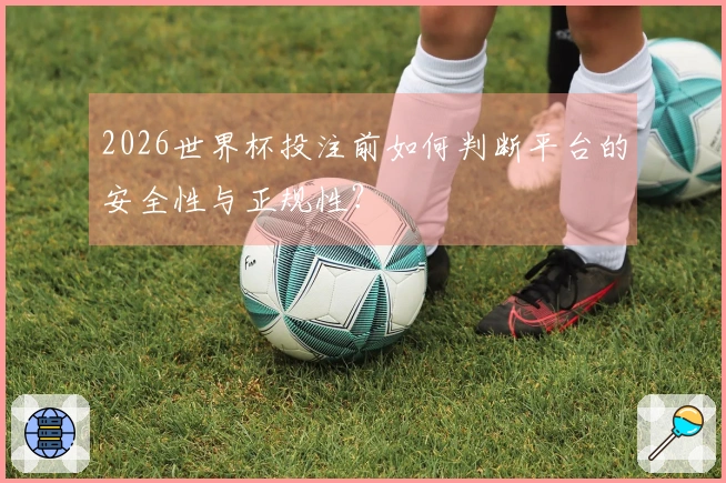 2026世界杯投注前如何判断平台的安全性与正规性？