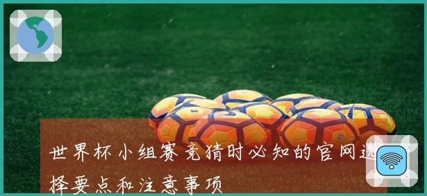 世界杯小组赛竞猜时必知的官网选择要点和注意事项