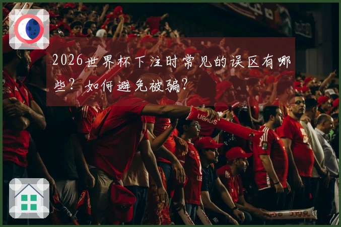 2026世界杯下注时常见的误区有哪些？如何避免被骗？