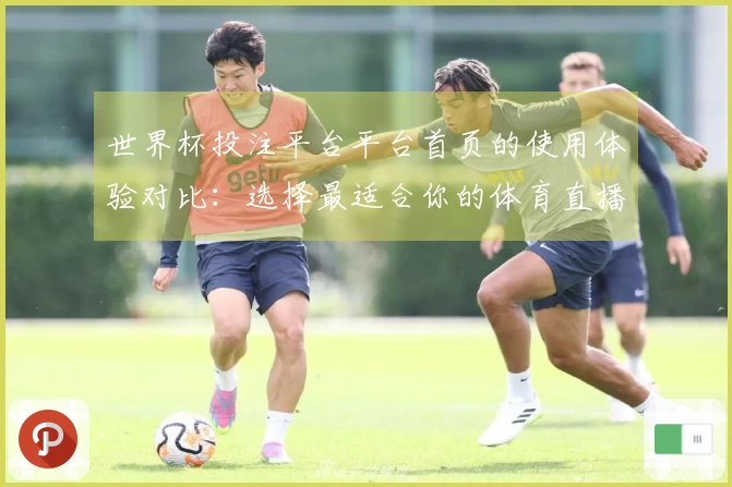 世界杯投注平台平台首页的使用体验对比：选择最适合你的体育直播平台技巧