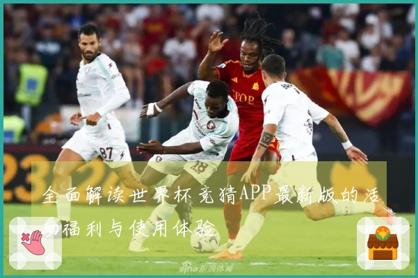全面解读世界杯竞猜APP最新版的活动福利与使用体验