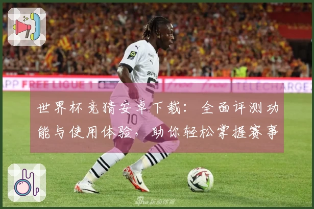 世界杯竞猜安卓下载：全面评测功能与使用体验，助你轻松掌握赛事动态